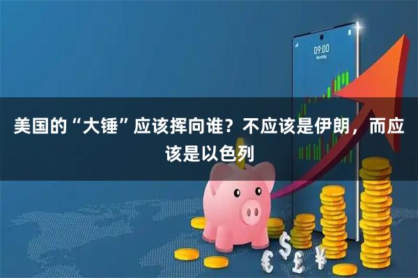 美国的“大锤”应该挥向谁？不应该是伊朗，而应该是以色列