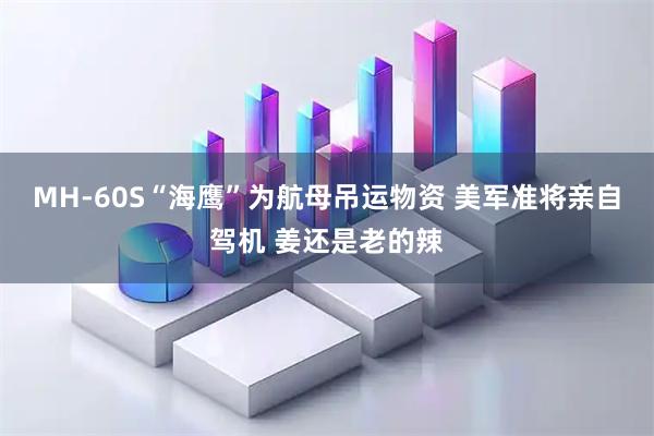 MH-60S“海鹰”为航母吊运物资 美军准将亲自驾机 姜还是老的辣