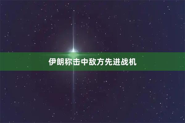 伊朗称击中敌方先进战机