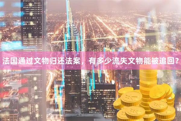 法国通过文物归还法案，有多少流失文物能被追回？