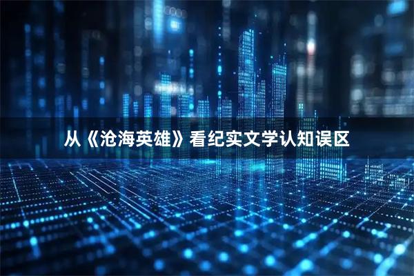 从《沧海英雄》看纪实文学认知误区