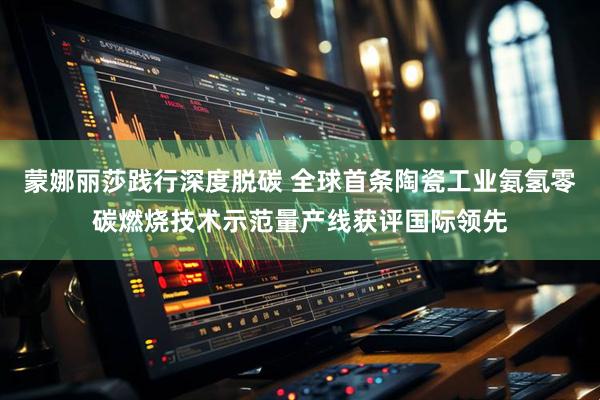 蒙娜丽莎践行深度脱碳 全球首条陶瓷工业氨氢零碳燃烧技术示范量产线获评国际领先